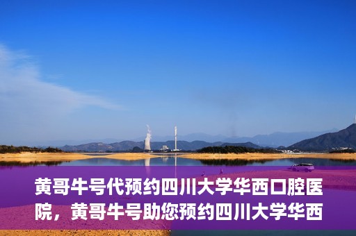 黄哥牛号代预约四川大学华西口腔医院，黄哥牛号助您预约四川大学华西口腔医院专家号