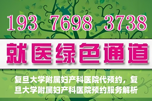 复旦大学附属妇产科医院代预约，复旦大学附属妇产科医院预约服务解析
