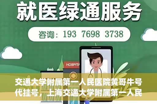 交通大学附属第一人民医院黄哥牛号代挂号，上海交通大学附属第一人民医院黄哥名医号源代挂号攻略