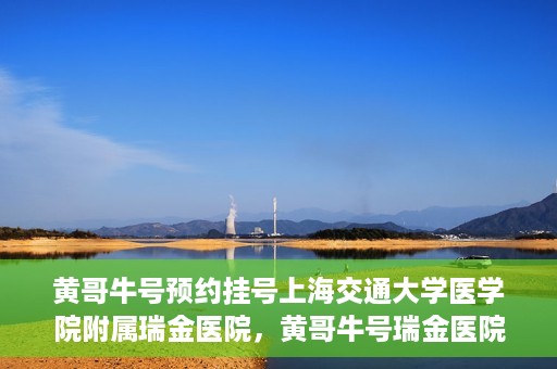黄哥牛号预约挂号上海交通大学医学院附属瑞金医院，黄哥牛号瑞金医院预约挂号服务启动