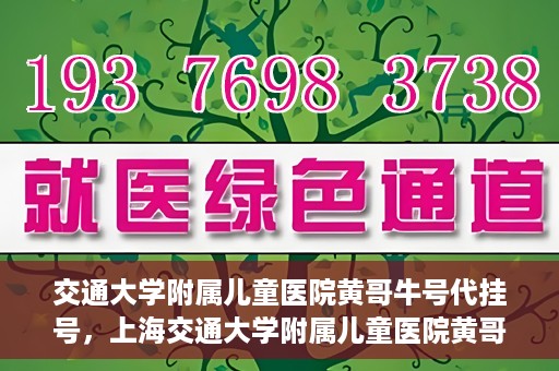 交通大学附属儿童医院黄哥牛号代挂号，上海交通大学附属儿童医院黄哥牛号代挂号攻略
