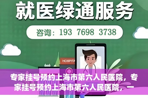 专家挂号预约上海市第六人民医院，专家挂号预约上海市第六人民医院，一站式解决就医难题