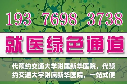 代预约交通大学附属新华医院，代预约交通大学附属新华医院，一站式便捷医疗体验