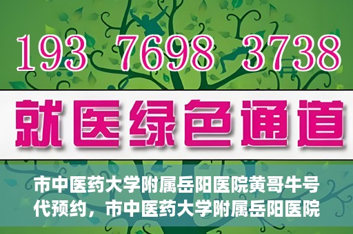 市中医药大学附属岳阳医院黄哥牛号代预约，市中医药大学附属岳阳医院黄哥牛号预约服务启动