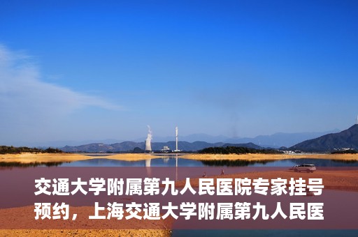 交通大学附属第九人民医院专家挂号预约，上海交通大学附属第九人民医院专家挂号预约指南