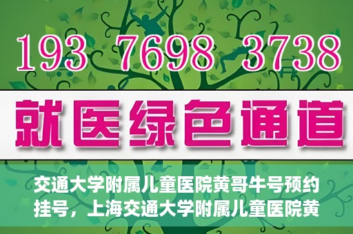交通大学附属儿童医院黄哥牛号预约挂号，上海交通大学附属儿童医院黄哥牛儿科专家预约挂号攻略