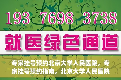 专家挂号预约北京大学人民医院，专家挂号预约指南，北京大学人民医院就医攻略