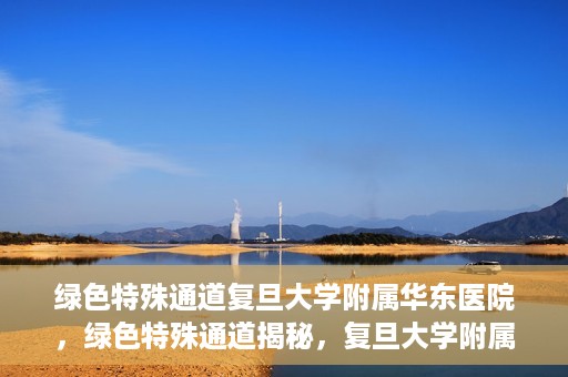 绿色特殊通道复旦大学附属华东医院，绿色特殊通道揭秘，复旦大学附属华东医院的独特之处