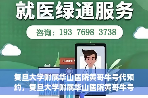 复旦大学附属华山医院黄哥牛号代预约，复旦大学附属华山医院黄哥牛号预约服务解析