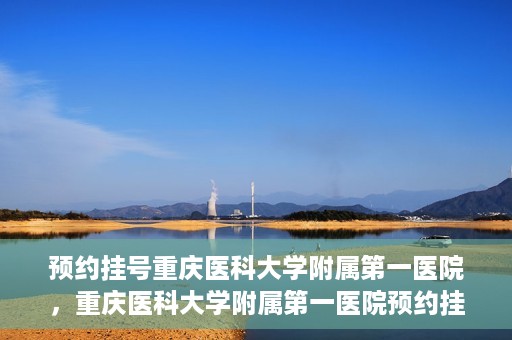 预约挂号重庆医科大学附属第一医院，重庆医科大学附属第一医院预约挂号服务启动