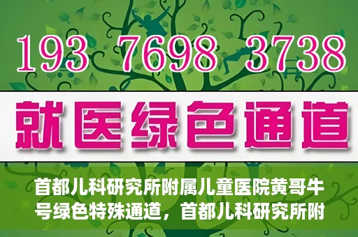 首都儿科研究所附属儿童医院黄哥牛号绿色特殊通道，首都儿科研究所附属儿童医院黄哥牛号绿色就医特殊通道