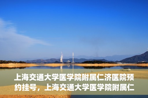 上海交通大学医学院附属仁济医院预约挂号，上海交通大学医学院附属仁济医院预约挂号攻略解析