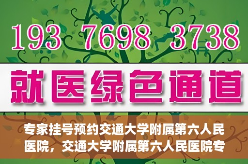 专家挂号预约交通大学附属第六人民医院，交通大学附属第六人民医院专家挂号预约解析