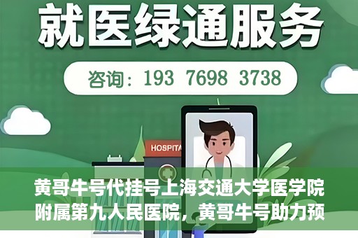 黄哥牛号代挂号上海交通大学医学院附属第九人民医院，黄哥牛号助力预约上海交通大学医学院附属第九人民医院挂号服务