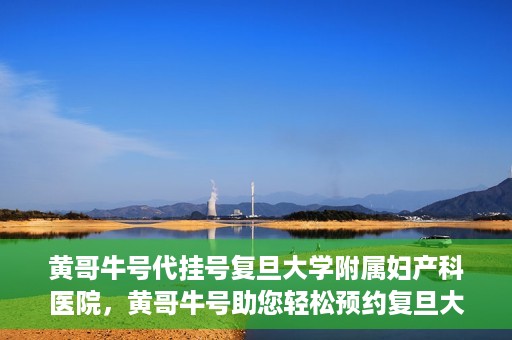黄哥牛号代挂号复旦大学附属妇产科医院，黄哥牛号助您轻松预约复旦大学附属妇产科医院专家号