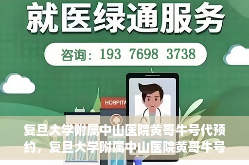 复旦大学附属中山医院黄哥牛号代预约，复旦大学附属中山医院黄哥牛号预约服务解析