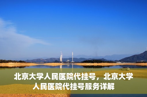 北京大学人民医院代挂号，北京大学人民医院代挂号服务详解