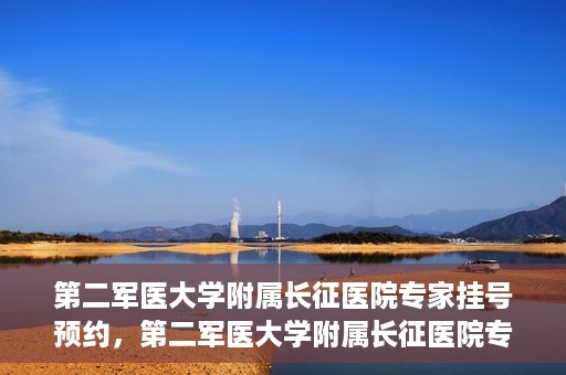 第二军医大学附属长征医院专家挂号预约，第二军医大学附属长征医院专家挂号预约攻略