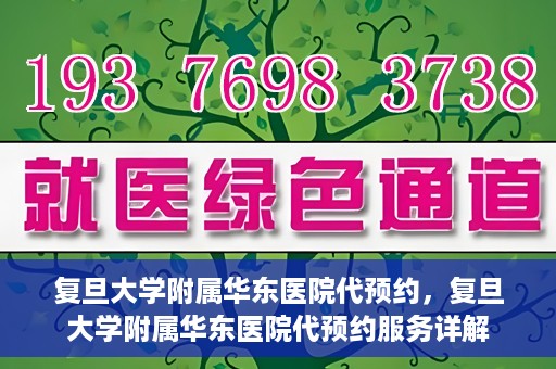 复旦大学附属华东医院代预约，复旦大学附属华东医院代预约服务详解