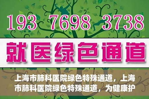 上海市肺科医院绿色特殊通道，上海市肺科医院绿色特殊通道，为健康护航的紧急通道