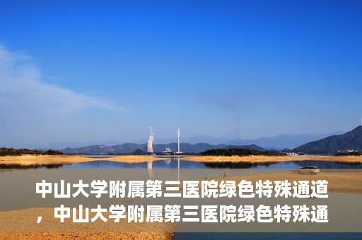 中山大学附属第三医院绿色特殊通道，中山大学附属第三医院绿色特殊通道，健康守护的快捷通道