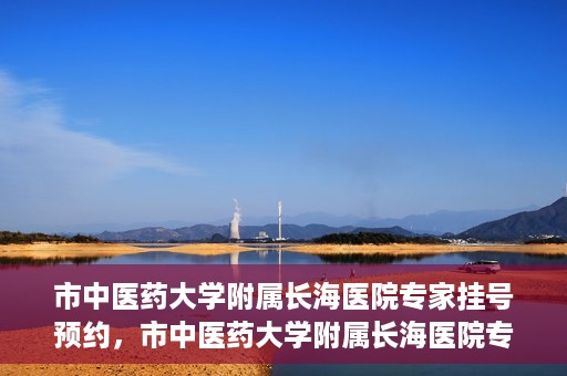 市中医药大学附属长海医院专家挂号预约，市中医药大学附属长海医院专家挂号预约系统上线
