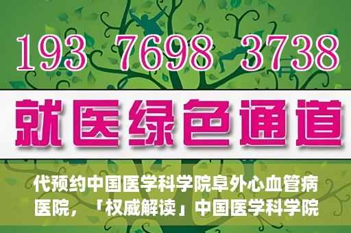 代预约中国医学科学院阜外心血管病医院，「权威解读」中国医学科学院阜外心血管病医院预约指南