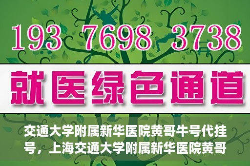 交通大学附属新华医院黄哥牛号代挂号，上海交通大学附属新华医院黄哥牛号代挂号攻略