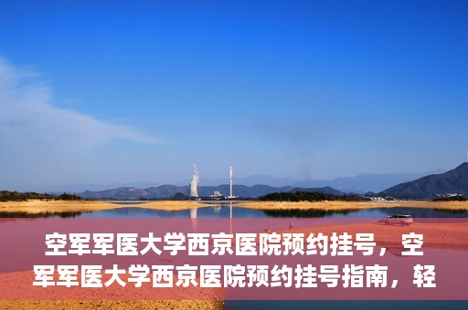 空军军医大学西京医院预约挂号，空军军医大学西京医院预约挂号指南，轻松掌握挂号流程，一站式解决就医难题