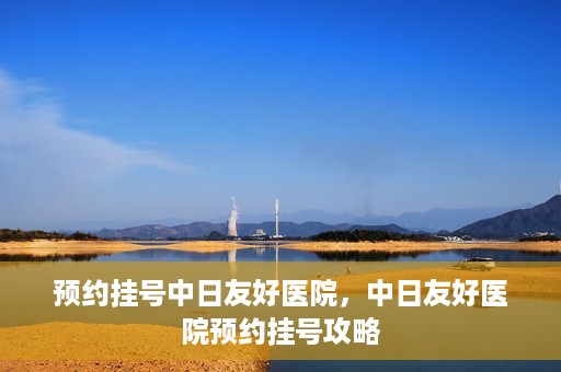 预约挂号中日友好医院，中日友好医院预约挂号攻略