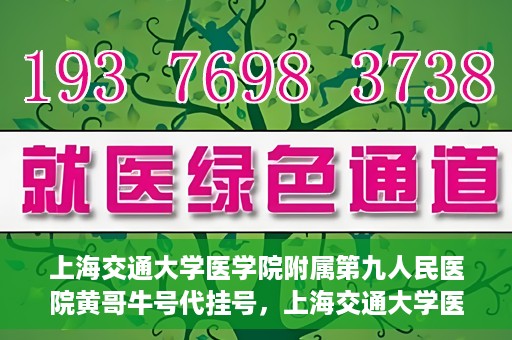 上海交通大学医学院附属第九人民医院黄哥牛号代挂号，上海交通大学医学院附属第九人民医院黄哥牛号助您轻松预约挂号