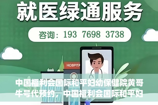 中国福利会国际和平妇幼保健院黄哥牛号代预约，中国福利会国际和平妇幼保健院预约挂号新动向，黄哥牛号代预约服务启动