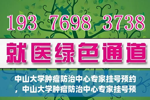 中山大学肿瘤防治中心专家挂号预约，中山大学肿瘤防治中心专家挂号预约指南