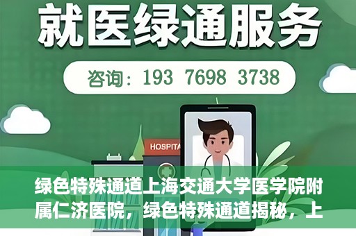 绿色特殊通道上海交通大学医学院附属仁济医院，绿色特殊通道揭秘，上海交通大学医学院附属仁济医院的探索与实践