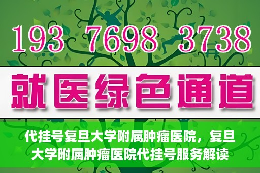 代挂号复旦大学附属肿瘤医院，复旦大学附属肿瘤医院代挂号服务解读