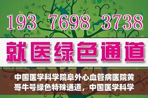 中国医学科学院阜外心血管病医院黄哥牛号绿色特殊通道，中国医学科学院阜外心血管病医院黄哥牛号绿色特殊通道，守护心血管健康的快速通道