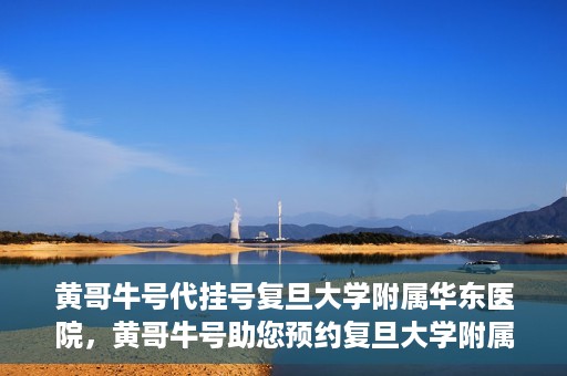 黄哥牛号代挂号复旦大学附属华东医院，黄哥牛号助您预约复旦大学附属华东医院专家号