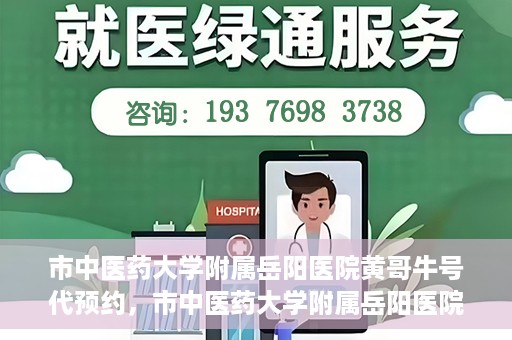 市中医药大学附属岳阳医院黄哥牛号代预约，市中医药大学附属岳阳医院黄哥牛号预约服务启动