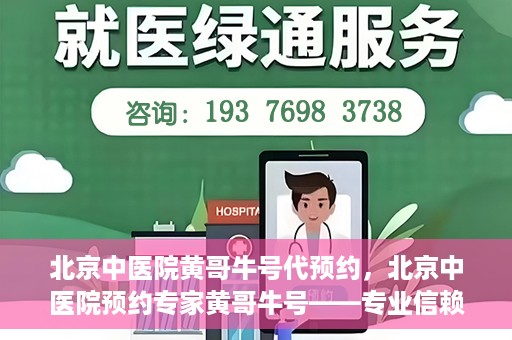 北京中医院黄哥牛号代预约，北京中医院预约专家黄哥牛号——专业信赖的医疗服务
