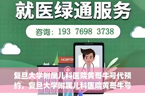 复旦大学附属儿科医院黄哥牛号代预约，复旦大学附属儿科医院黄哥牛号预约服务解析
