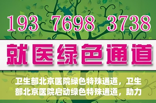 卫生部北京医院绿色特殊通道，卫生部北京医院启动绿色特殊通道，助力健康中国行动