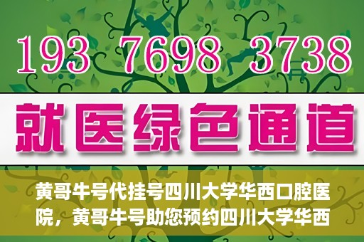黄哥牛号代挂号四川大学华西口腔医院，黄哥牛号助您预约四川大学华西口腔医院专家号