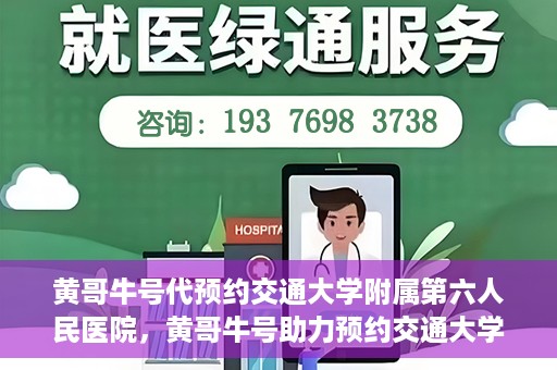 黄哥牛号代预约交通大学附属第六人民医院，黄哥牛号助力预约交通大学附属第六人民医院服务