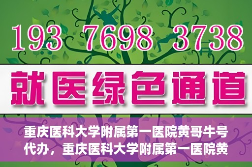 重庆医科大学附属第一医院黄哥牛号代办，重庆医科大学附属第一医院黄哥牛号代办服务详解