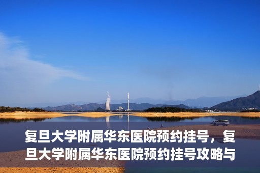 复旦大学附属华东医院预约挂号，复旦大学附属华东医院预约挂号攻略与指南