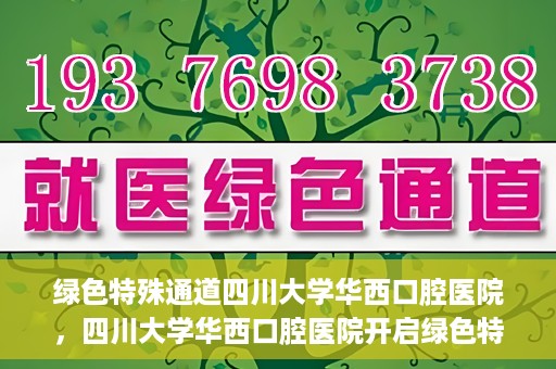 绿色特殊通道四川大学华西口腔医院，四川大学华西口腔医院开启绿色特殊通道，助力口腔健康事业飞跃发展