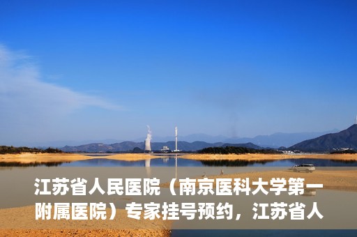 江苏省人民医院（南京医科大学第一附属医院）专家挂号预约，江苏省人民医院专家挂号预约攻略，一站式解决您的就医需求