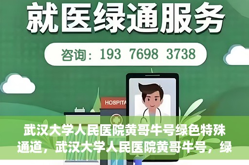 武汉大学人民医院黄哥牛号绿色特殊通道，武汉大学人民医院黄哥牛号，绿色特殊通道开启