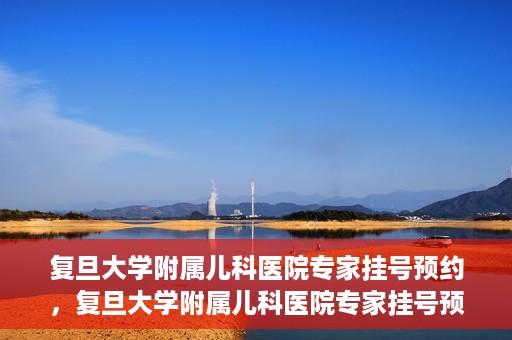 复旦大学附属儿科医院专家挂号预约，复旦大学附属儿科医院专家挂号预约攻略解析