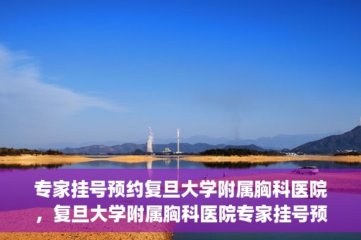 专家挂号预约复旦大学附属胸科医院，复旦大学附属胸科医院专家挂号预约攻略解析